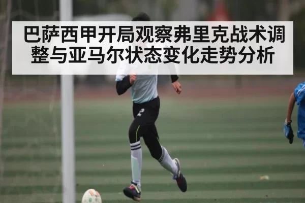 巴萨西甲开局观察弗里克战术调整与亚马尔状态变化走势分析